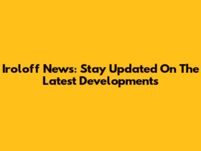 Iroloff News: Stay Updated On The Latest Developments
