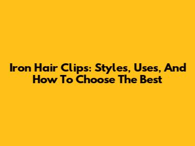 Iron Hair Clips: Styles, Uses, And How To Choose The Best