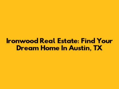 Ironwood Real Estate: Find Your Dream Home In Austin, TX