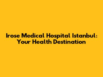 Irose Medical Hospital Istanbul: Your Health Destination