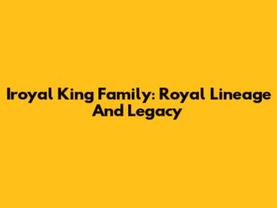 Iroyal King Family: Royal Lineage And Legacy