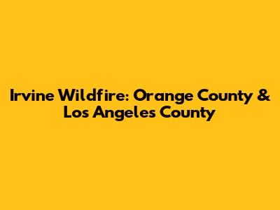 Irvine Wildfire: Orange County & Los Angeles County
