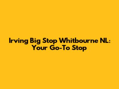 Irving Big Stop Whitbourne NL: Your Go-To Stop