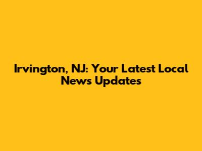 Irvington, NJ: Your Latest Local News Updates