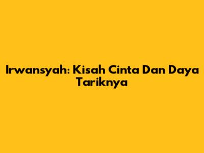 Irwansyah: Kisah Cinta Dan Daya Tariknya