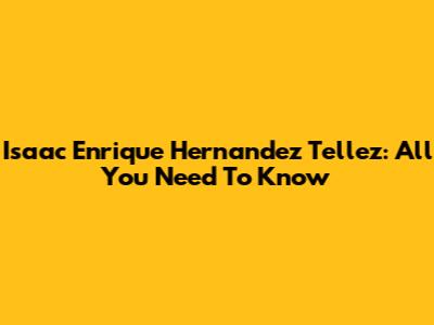 Isaac Enrique Hernandez Tellez: All You Need To Know
