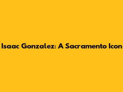 Isaac Gonzalez: A Sacramento Icon
