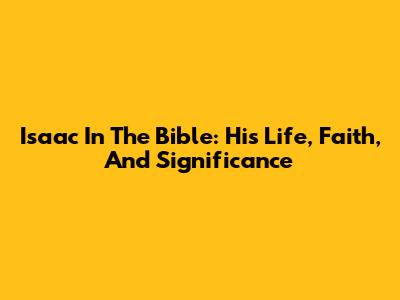 Isaac In The Bible: His Life, Faith, And Significance