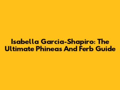 Isabella Garcia-Shapiro: The Ultimate Phineas And Ferb Guide
