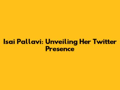 Isai Pallavi: Unveiling Her Twitter Presence