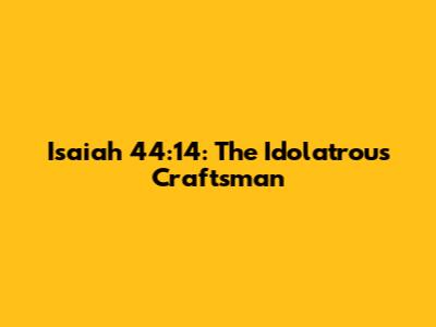 Isaiah 44:14: The Idolatrous Craftsman
