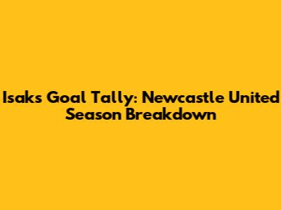 Isak's Goal Tally: Newcastle United Season Breakdown