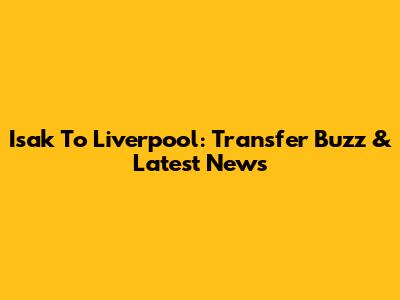 Isak To Liverpool: Transfer Buzz & Latest News