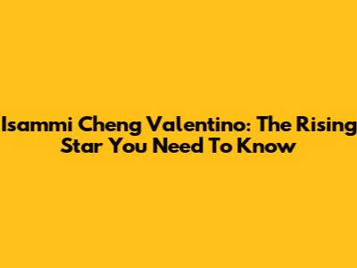 Isammi Cheng Valentino: The Rising Star You Need To Know