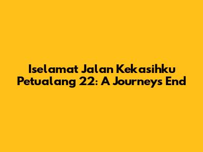 Iselamat Jalan Kekasihku Petualang 22: A Journey's End