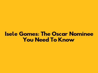 Isele Gomes: The Oscar Nominee You Need To Know