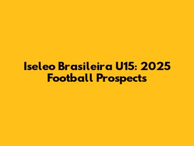 Iseleo Brasileira U15: 2025 Football Prospects