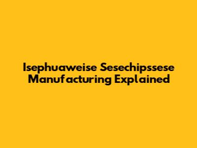 Isephuaweise Sesechipssese Manufacturing Explained