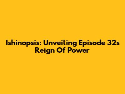 Ishinopsis: Unveiling Episode 32's Reign Of Power
