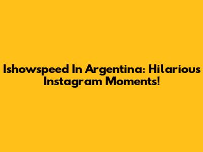 Ishowspeed In Argentina: Hilarious Instagram Moments!
