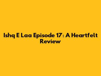 Ishq E Laa Episode 17: A Heartfelt Review