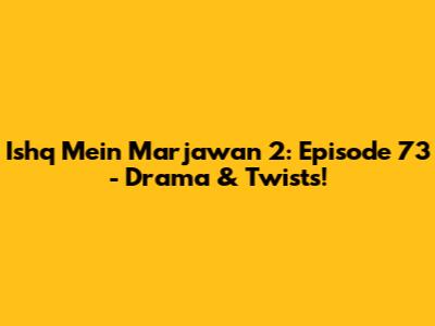 Ishq Mein Marjawan 2: Episode 73 - Drama & Twists!