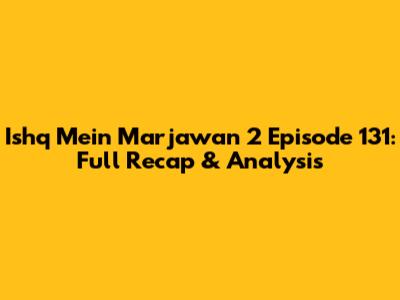 Ishq Mein Marjawan 2 Episode 131: Full Recap & Analysis