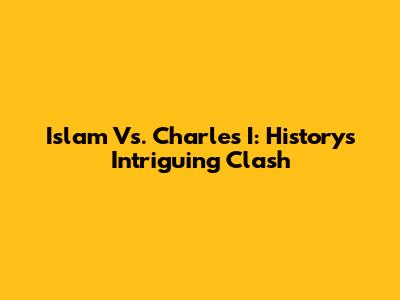 Islam Vs. Charles I: History's Intriguing Clash