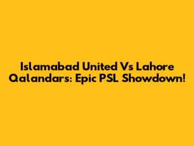 Islamabad United Vs Lahore Qalandars: Epic PSL Showdown!
