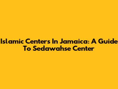 Islamic Centers In Jamaica: A Guide To Sedawahse Center