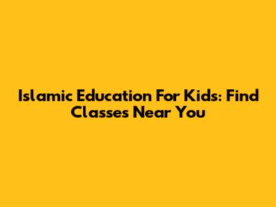Islamic Education For Kids: Find Classes Near You
