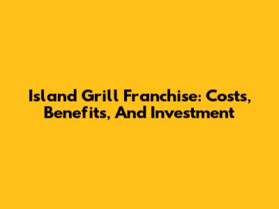 Island Grill Franchise: Costs, Benefits, And Investment