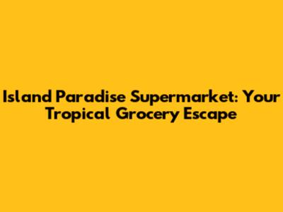 Island Paradise Supermarket: Your Tropical Grocery Escape