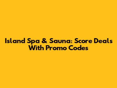 Island Spa & Sauna: Score Deals With Promo Codes