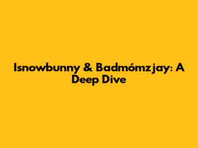 Isnowbunny & Badmómzjay: A Deep Dive