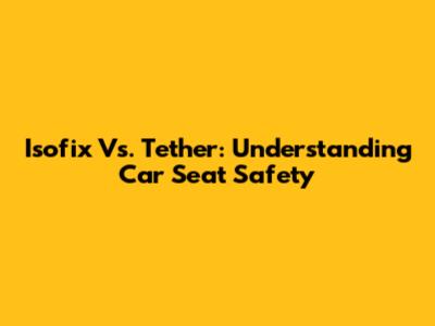 Isofix Vs. Tether: Understanding Car Seat Safety