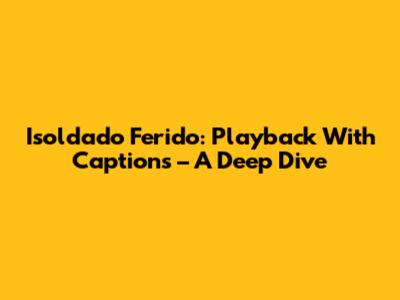 Isoldado Ferido: Playback With Captions – A Deep Dive