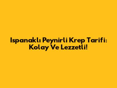 Ispanaklı Peynirli Krep Tarifi: Kolay Ve Lezzetli!