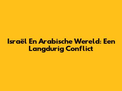 Israël En Arabische Wereld: Een Langdurig Conflict