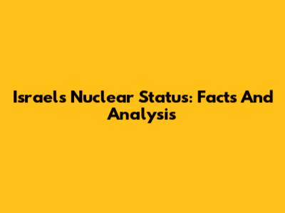 Israel's Nuclear Status: Facts And Analysis