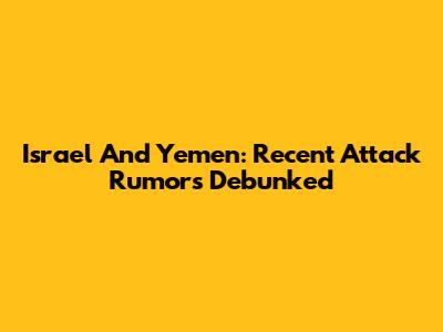 Israel And Yemen: Recent Attack Rumors Debunked