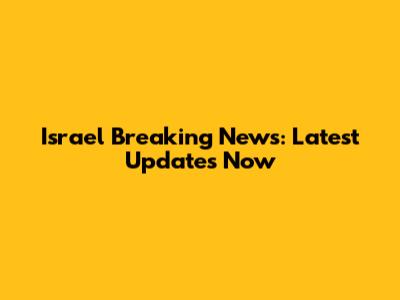 Israel Breaking News: Latest Updates Now