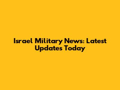 Israel Military News: Latest Updates Today