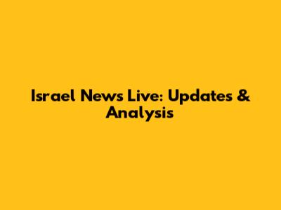 Israel News Live: Updates & Analysis