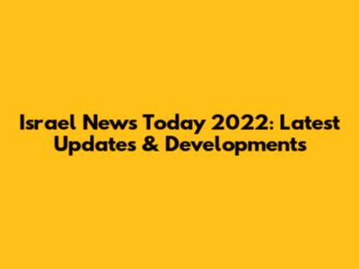 Israel News Today 2022: Latest Updates & Developments