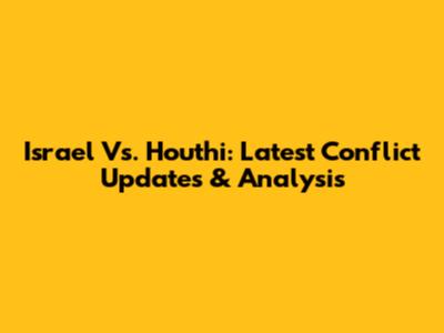 Israel Vs. Houthi: Latest Conflict Updates & Analysis