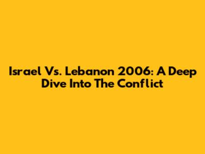 Israel Vs. Lebanon 2006: A Deep Dive Into The Conflict
