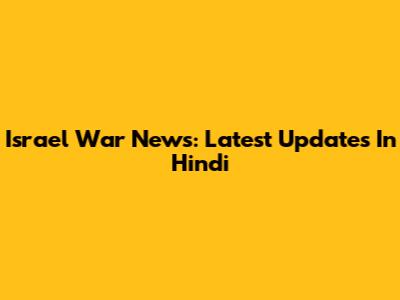 Israel War News: Latest Updates In Hindi