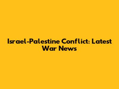 Israel-Palestine Conflict: Latest War News