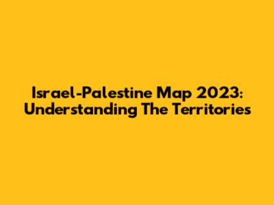 Israel-Palestine Map 2023: Understanding The Territories